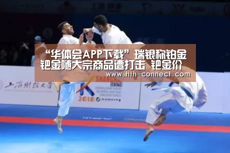 “华体会APP下载”瑞银称铂金钯金随大宗